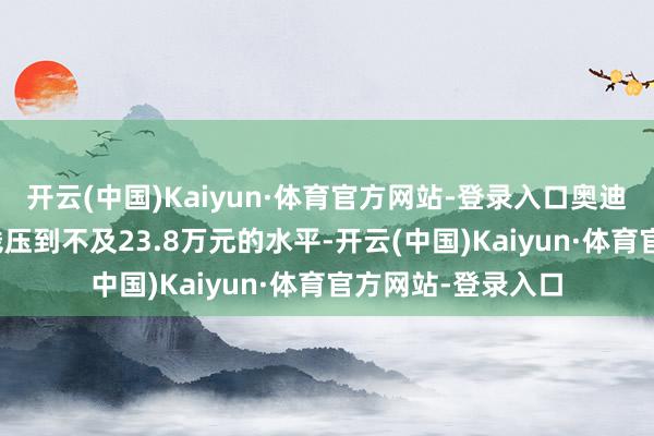 开云(中国)Kaiyun·体育官方网站-登录入口奥迪Q5L终局起售价钱压到不及23.8万元的水平-开云(中国)Kaiyun·体育官方网站-登录入口