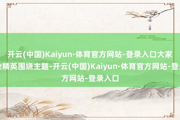 开云(中国)Kaiyun·体育官方网站-登录入口大家会展业精英围绕主题-开云(中国)Kaiyun·体育官方网站-登录入口