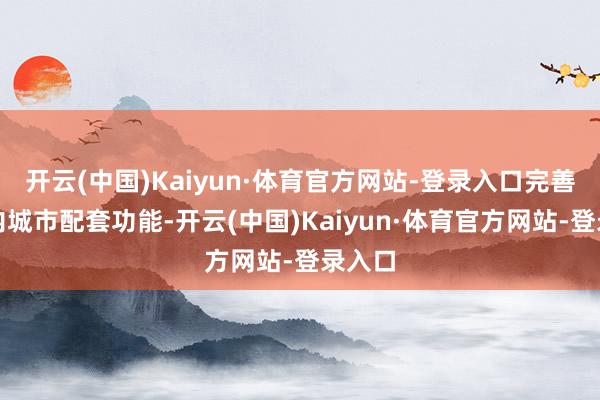 开云(中国)Kaiyun·体育官方网站-登录入口完善区域内城市配套功能-开云(中国)Kaiyun·体育官方网站-登录入口