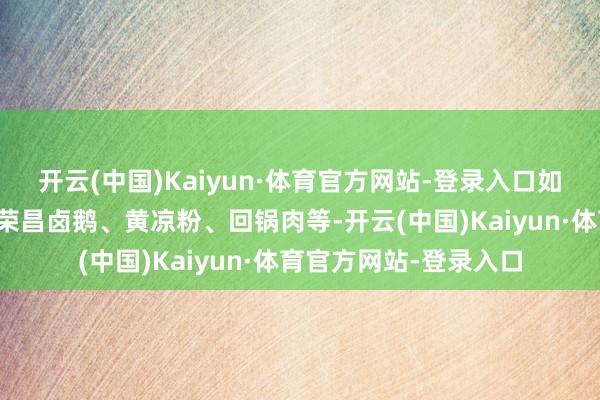 开云(中国)Kaiyun·体育官方网站-登录入口如猪油泡粑、羊肉汤、荣昌卤鹅、黄凉粉、回锅肉等-开云(中国)Kaiyun·体育官方网站-登录入口