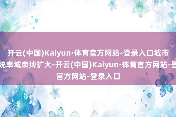 开云(中国)Kaiyun·体育官方网站-登录入口城市给水系统率域束缚扩大-开云(中国)Kaiyun·体育官方网站-登录入口