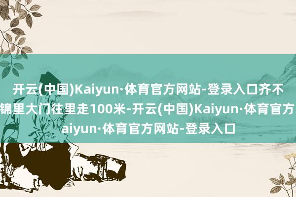开云(中国)Kaiyun·体育官方网站-登录入口齐不白来吼！PS：锦里大门往里走100米-开云(中国)Kaiyun·体育官方网站-登录入口