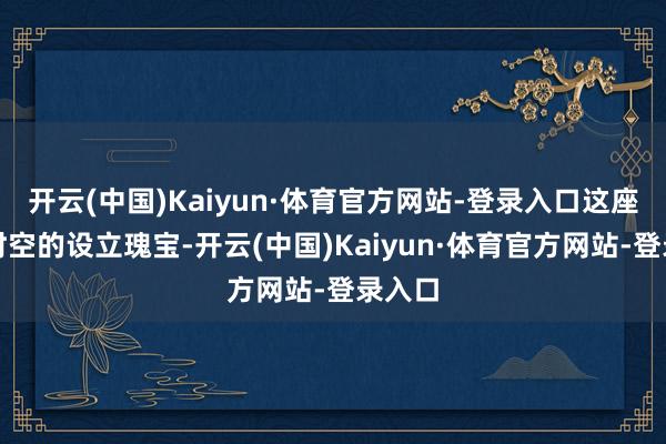 开云(中国)Kaiyun·体育官方网站-登录入口这座最初时空的设立瑰宝-开云(中国)Kaiyun·体育官方网站-登录入口