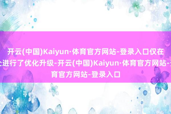 开云(中国)Kaiyun·体育官方网站-登录入口仅在细节之处进行了优化升级-开云(中国)Kaiyun·体育官方网站-登录入口