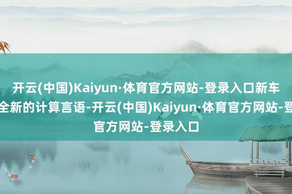 开云(中国)Kaiyun·体育官方网站-登录入口新车袭取了全新的计算言语-开云(中国)Kaiyun·体育官方网站-登录入口