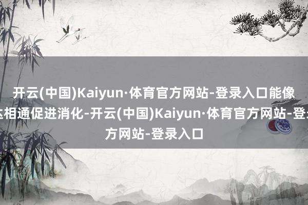 开云(中国)Kaiyun·体育官方网站-登录入口能像小马达相通促进消化-开云(中国)Kaiyun·体育官方网站-登录入口