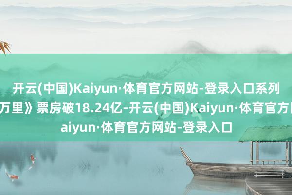 开云(中国)Kaiyun·体育官方网站-登录入口系列首部《长安三万里》票房破18.24亿-开云(中国)Kaiyun·体育官方网站-登录入口