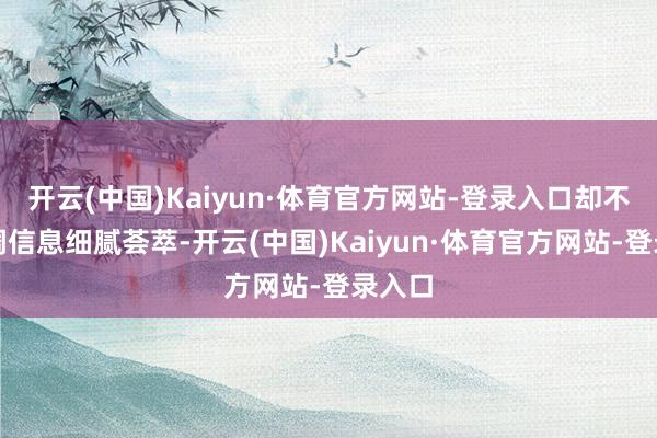 开云(中国)Kaiyun·体育官方网站-登录入口却不太强调信息细腻荟萃-开云(中国)Kaiyun·体育官方网站-登录入口