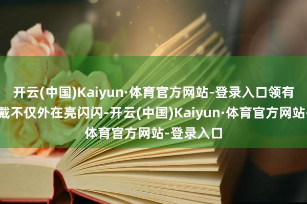 开云(中国)Kaiyun·体育官方网站-登录入口领有这样的穿戴不仅外在亮闪闪-开云(中国)Kaiyun·体育官方网站-登录入口