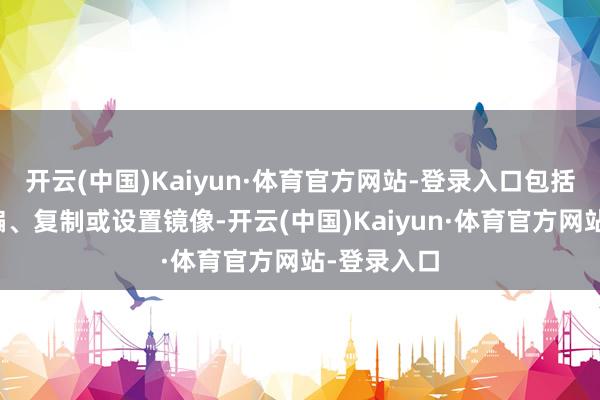 开云(中国)Kaiyun·体育官方网站-登录入口包括转载、摘编、复制或设置镜像-开云(中国)Kaiyun·体育官方网站-登录入口