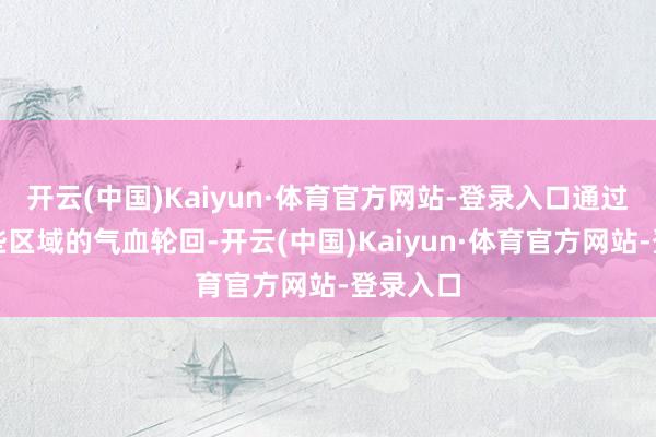 开云(中国)Kaiyun·体育官方网站-登录入口通过拍打这些区域的气血轮回-开云(中国)Kaiyun·体育官方网站-登录入口