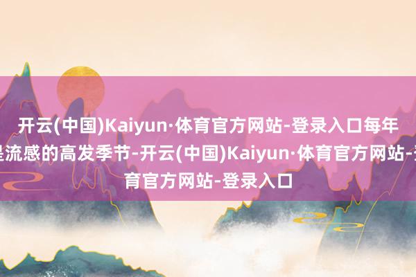 开云(中国)Kaiyun·体育官方网站-登录入口每年冬春季是流感的高发季节-开云(中国)Kaiyun·体育官方网站-登录入口
