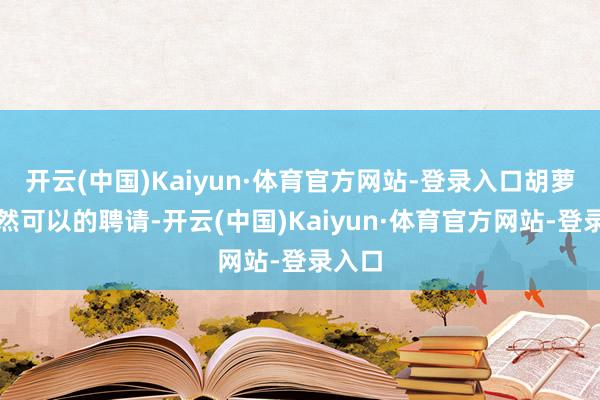 开云(中国)Kaiyun·体育官方网站-登录入口胡萝卜亦然可以的聘请-开云(中国)Kaiyun·体育官方网站-登录入口