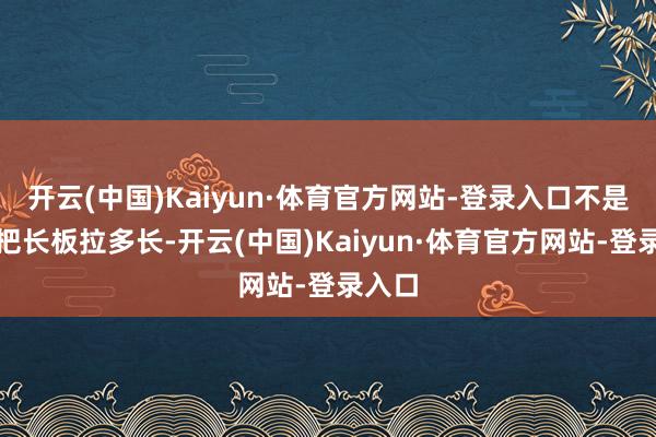 开云(中国)Kaiyun·体育官方网站-登录入口不是说能把长板拉多长-开云(中国)Kaiyun·体育官方网站-登录入口