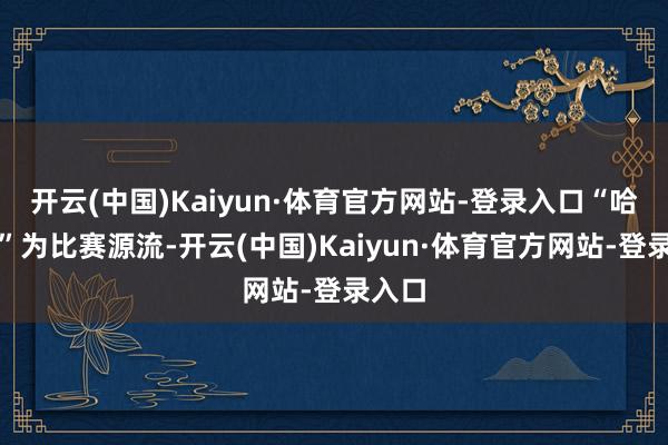 开云(中国)Kaiyun·体育官方网站-登录入口“哈妮宫”为比赛源流-开云(中国)Kaiyun·体育官方网站-登录入口