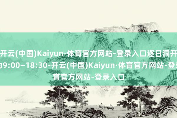 开云(中国)Kaiyun·体育官方网站-登录入口逐日洞开期间为9:00—18:30-开云(中国)Kaiyun·体育官方网站-登录入口