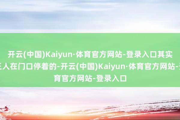 开云(中国)Kaiyun·体育官方网站-登录入口其实救护车王人在门口停着的-开云(中国)Kaiyun·体育官方网站-登录入口