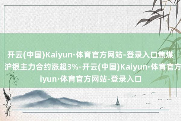 开云(中国)Kaiyun·体育官方网站-登录入口焦煤、焦炭、玻璃、沪银主力合约涨超3%-开云(中国)Kaiyun·体育官方网站-登录入口
