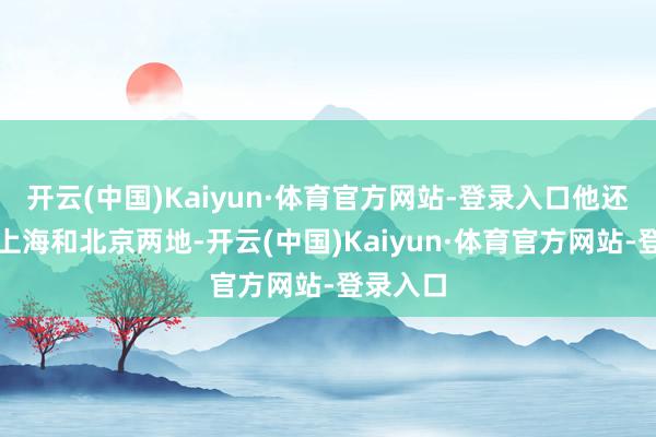 开云(中国)Kaiyun·体育官方网站-登录入口他还将窥探上海和北京两地-开云(中国)Kaiyun·体育官方网站-登录入口
