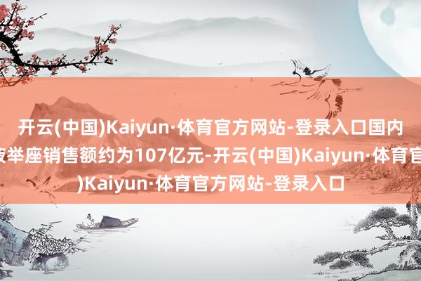 开云(中国)Kaiyun·体育官方网站-登录入口国内贝伐珠单抗打针液举座销售额约为107亿元-开云(中国)Kaiyun·体育官方网站-登录入口