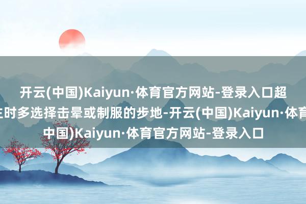 开云(中国)Kaiyun·体育官方网站-登录入口超东谈主打败敌东谈主时多选择击晕或制服的步地-开云(中国)Kaiyun·体育官方网站-登录入口