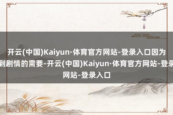 开云(中国)Kaiyun·体育官方网站-登录入口因为讨论到剧情的需要-开云(中国)Kaiyun·体育官方网站-登录入口