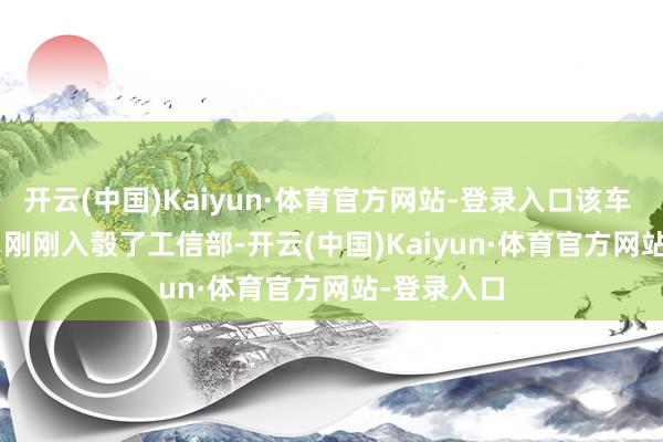 开云(中国)Kaiyun·体育官方网站-登录入口该车 7 月 16 日刚刚入彀了工信部-开云(中国)Kaiyun·体育官方网站-登录入口