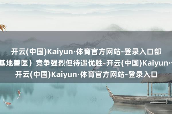 开云(中国)Kaiyun·体育官方网站-登录入口部分岗亭（如大熊猫繁育基地兽医）竞争强烈但待遇优胜-开云(中国)Kaiyun·体育官方网站-登录入口
