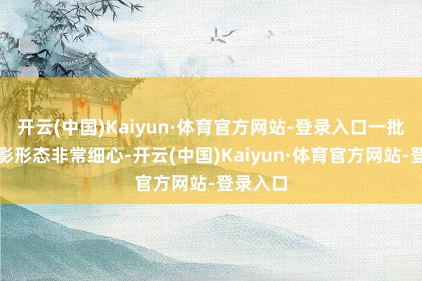 开云(中国)Kaiyun·体育官方网站-登录入口一批重心电影形态非常细心-开云(中国)Kaiyun·体育官方网站-登录入口