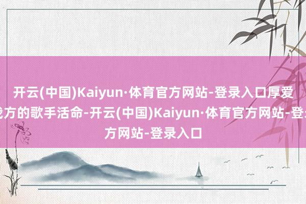 开云(中国)Kaiyun·体育官方网站-登录入口厚爱开启我方的歌手活命-开云(中国)Kaiyun·体育官方网站-登录入口