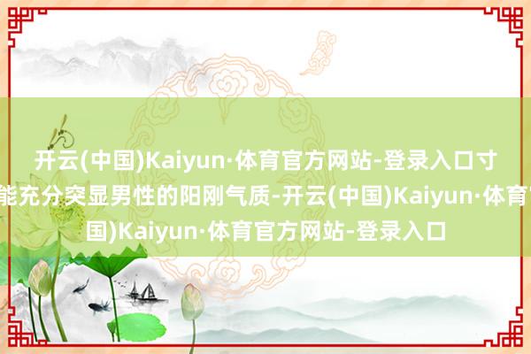 开云(中国)Kaiyun·体育官方网站-登录入口寸头凭借硬朗的线条能充分突显男性的阳刚气质-开云(中国)Kaiyun·体育官方网站-登录入口