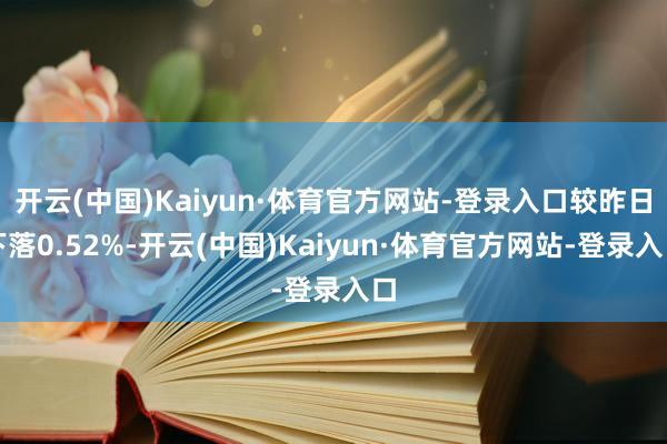 开云(中国)Kaiyun·体育官方网站-登录入口较昨日下落0.52%-开云(中国)Kaiyun·体育官方网站-登录入口