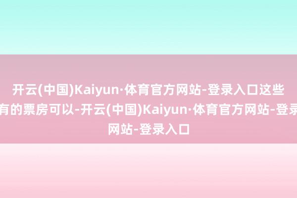 开云(中国)Kaiyun·体育官方网站-登录入口这些电影有的票房可以-开云(中国)Kaiyun·体育官方网站-登录入口