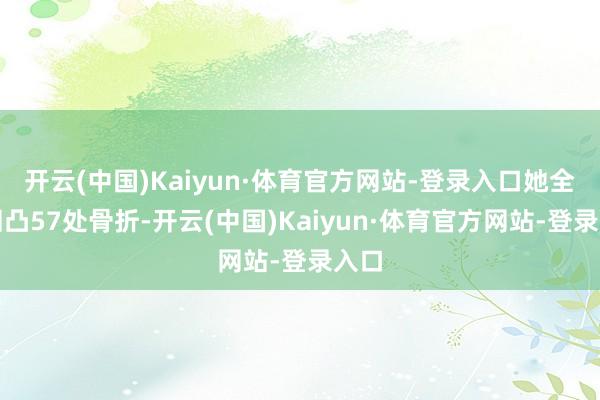 开云(中国)Kaiyun·体育官方网站-登录入口她全身凹凸57处骨折-开云(中国)Kaiyun·体育官方网站-登录入口