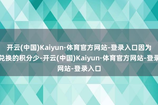 开云(中国)Kaiyun·体育官方网站-登录入口因为所需兑换的积分少-开云(中国)Kaiyun·体育官方网站-登录入口