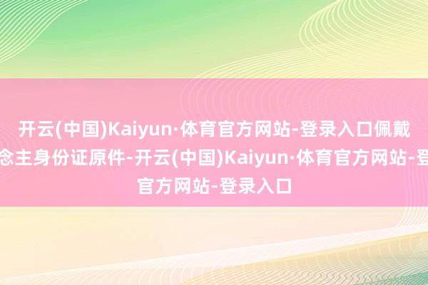 开云(中国)Kaiyun·体育官方网站-登录入口佩戴本东说念主身份证原件-开云(中国)Kaiyun·体育官方网站-登录入口