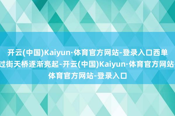 开云(中国)Kaiyun·体育官方网站-登录入口西单大街上的过街天桥逐渐亮起-开云(中国)Kaiyun·体育官方网站-登录入口