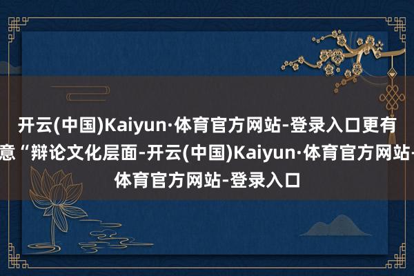 开云(中国)Kaiyun·体育官方网站-登录入口更有东谈主示意“辩论文化层面-开云(中国)Kaiyun·体育官方网站-登录入口