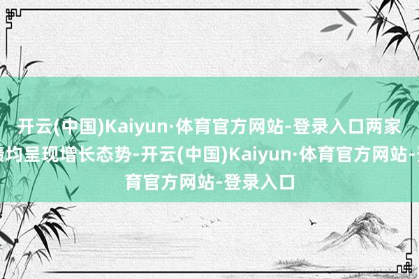 开云(中国)Kaiyun·体育官方网站-登录入口两家公司功绩均呈现增长态势-开云(中国)Kaiyun·体育官方网站-登录入口