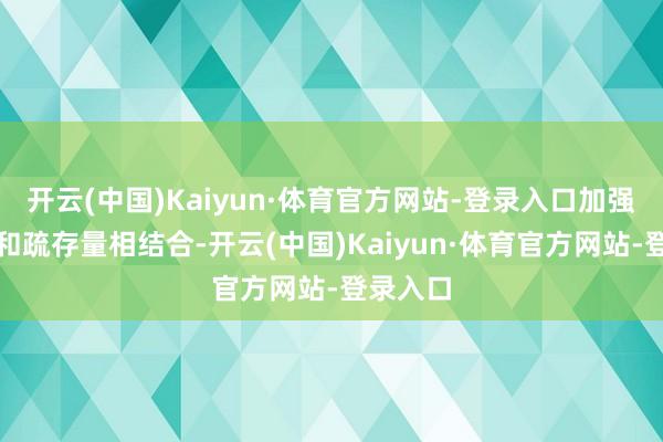 开云(中国)Kaiyun·体育官方网站-登录入口加强控增量和疏存量相结合-开云(中国)Kaiyun·体育官方网站-登录入口