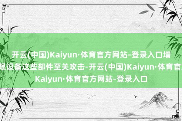 开云(中国)Kaiyun·体育官方网站-登录入口增材制造关于大界限设备这些部件至关攻击-开云(中国)Kaiyun·体育官方网站-登录入口