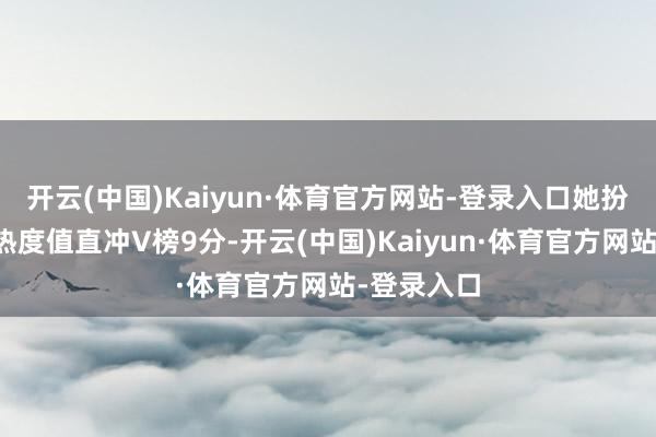 开云(中国)Kaiyun·体育官方网站-登录入口她扮演的脚色热度值直冲V榜9分-开云(中国)Kaiyun·体育官方网站-登录入口