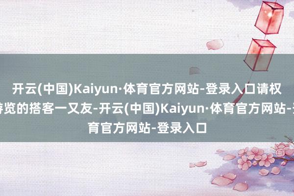 开云(中国)Kaiyun·体育官方网站-登录入口请权略前来游览的搭客一又友-开云(中国)Kaiyun·体育官方网站-登录入口