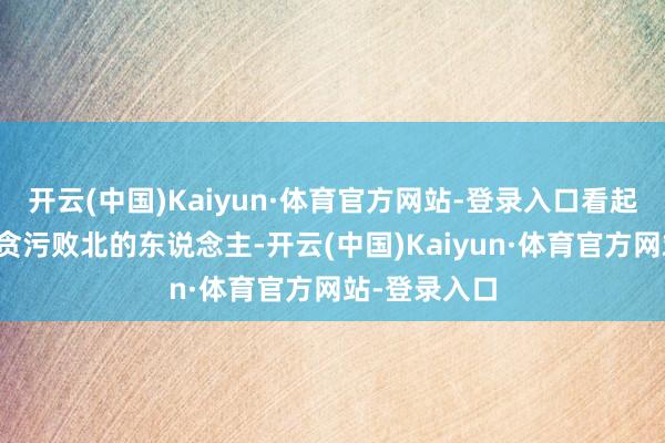 开云(中国)Kaiyun·体育官方网站-登录入口看起来就像是个贪污败北的东说念主-开云(中国)Kaiyun·体育官方网站-登录入口