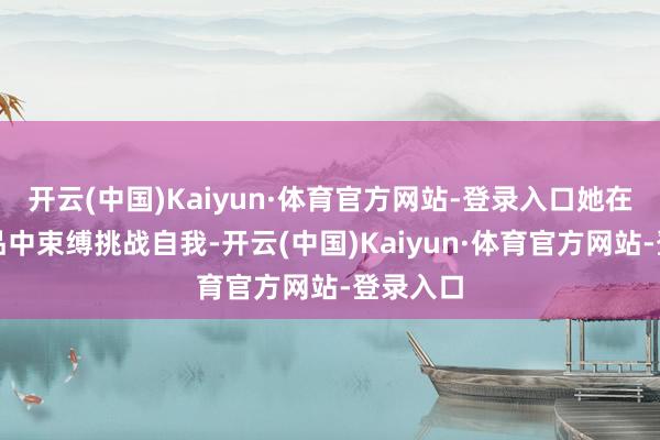 开云(中国)Kaiyun·体育官方网站-登录入口她在多部作品中束缚挑战自我-开云(中国)Kaiyun·体育官方网站-登录入口