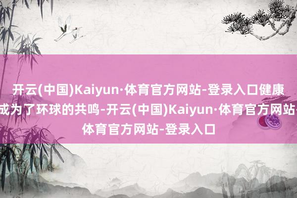 开云(中国)Kaiyun·体育官方网站-登录入口健康饮食俨然成为了环球的共鸣-开云(中国)Kaiyun·体育官方网站-登录入口