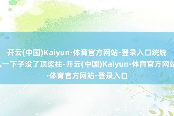 开云(中国)Kaiyun·体育官方网站-登录入口统统这个词车队一下子没了顶梁柱-开云(中国)Kaiyun·体育官方网站-登录入口