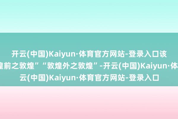 开云(中国)Kaiyun·体育官方网站-登录入口该画还被学者誉为“敦煌前之敦煌”“敦煌外之敦煌”-开云(中国)Kaiyun·体育官方网站-登录入口