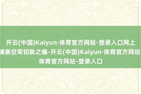 开云(中国)Kaiyun·体育官方网站-登录入口网上传出了柬埔寨空军切肤之痛-开云(中国)Kaiyun·体育官方网站-登录入口