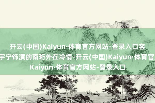 开云(中国)Kaiyun·体育官方网站-登录入口容易激励共识；刘宇宁饰演的南珩外在冷情-开云(中国)Kaiyun·体育官方网站-登录入口
